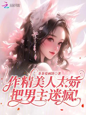 作精美人太娇,把男主迷疯!