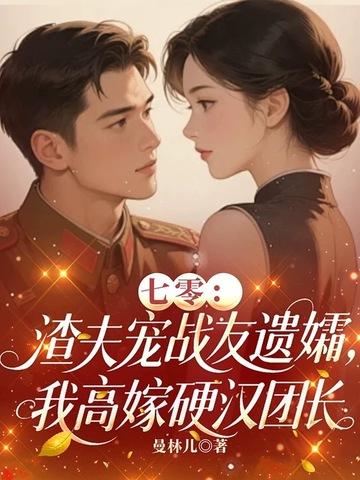 七零:渣夫宠战友遗孀,我高嫁硬汉团长