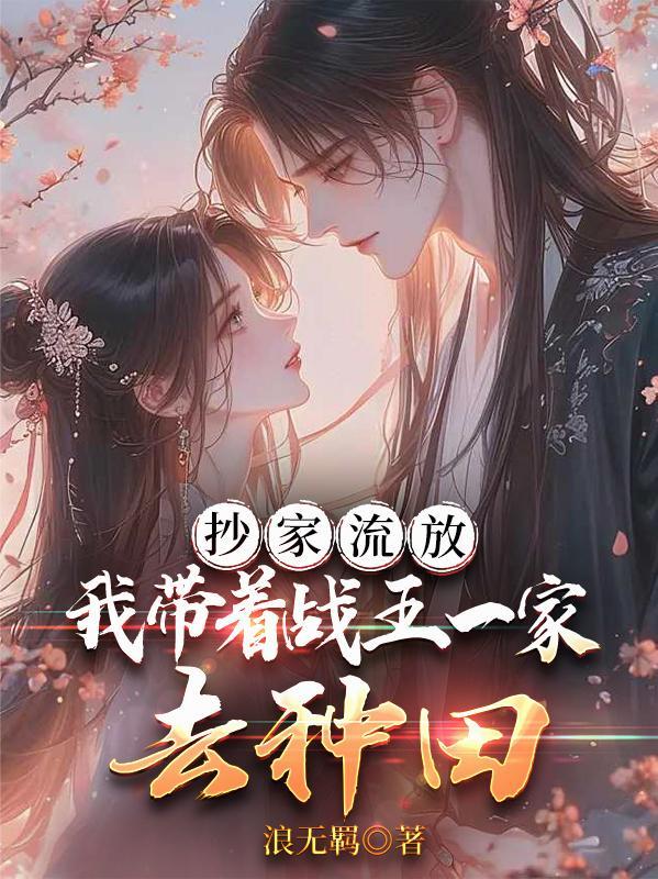 抄家流放,我带着战王一家去种田